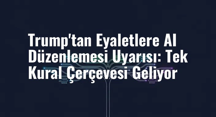Trump'tan Eyaletlere AI Düzenlemesi Uyarısı: Tek Kural Çerçevesi Geliyor