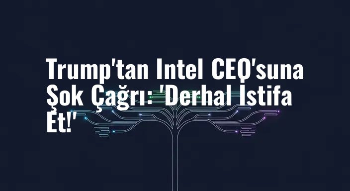 Trump'tan Intel CEO'suna Şok Çağrı: 'Derhal İstifa Et!'