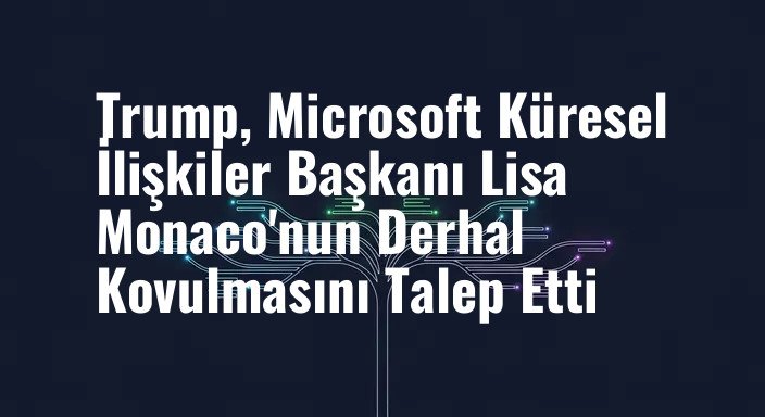 Trump, Microsoft Küresel İlişkiler Başkanı Lisa Monaco'nun Derhal Kovulmasını Talep Etti