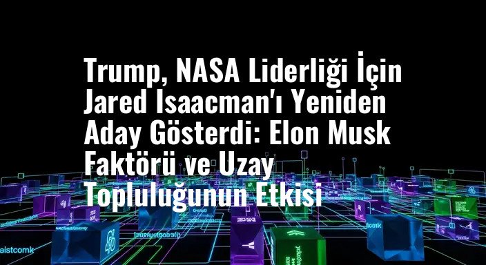 Trump, NASA Liderliği İçin Jared Isaacman'ı Yeniden Aday Gösterdi: Elon Musk Faktörü ve Uzay Topluluğunun Etkisi