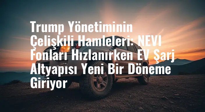 Trump Yönetiminin Çelişkili Hamleleri: NEVI Fonları Hızlanırken EV Şarj Altyapısı Yeni Bir Döneme Giriyor