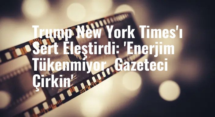 Trump New York Times'ı Sert Eleştirdi: 'Enerjim Tükenmiyor, Gazeteci Çirkin'