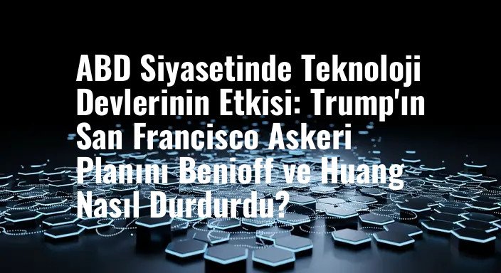 ABD Siyasetinde Teknoloji Devlerinin Etkisi: Trump'ın San Francisco Askeri Planını Benioff ve Huang Nasıl Durdurdu?