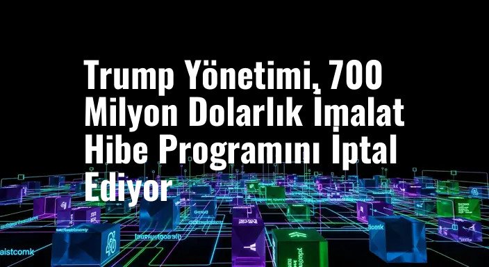 Trump Yönetimi, 700 Milyon Dolarlık İmalat Hibe Programını İptal Ediyor