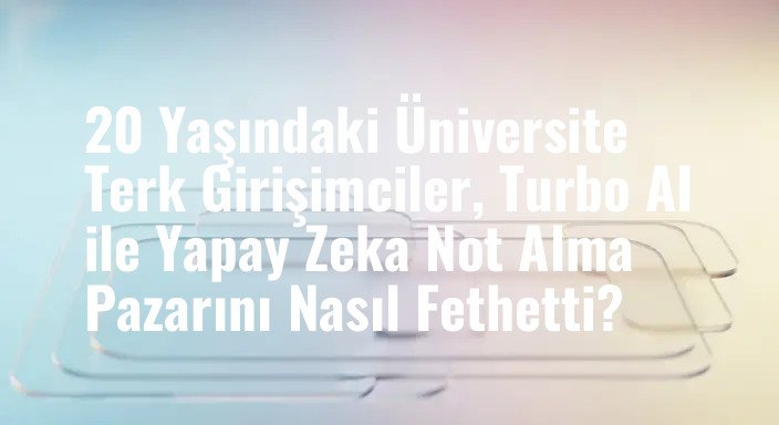 20 Yaşındaki Üniversite Terk Girişimciler, Turbo AI ile Yapay Zeka Not Alma Pazarını Nasıl Fethetti?