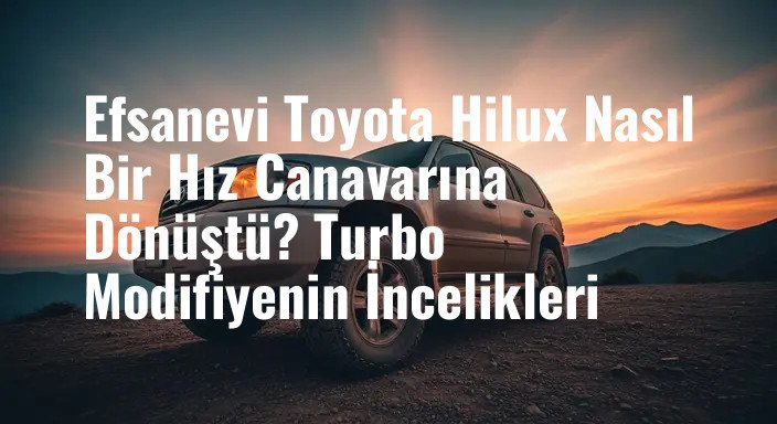 Efsanevi Toyota Hilux Nasıl Bir Hız Canavarına Dönüştü? Turbo Modifiyenin İncelikleri