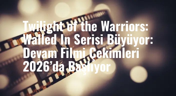 Twilight of the Warriors: Walled In Serisi Büyüyor: Devam Filmi Çekimleri 2026’da Başlıyor