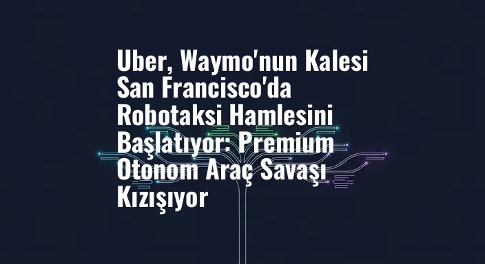 Uber, Waymo'nun Kalesi San Francisco'da Robotaksi Hamlesini Başlatıyor: Premium Otonom Araç Savaşı Kızışıyor