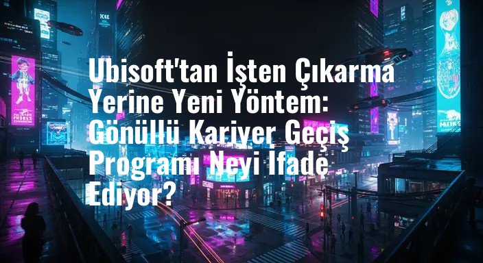 Ubisoft'tan İşten Çıkarma Yerine Yeni Yöntem: Gönüllü Kariyer Geçiş Programı Neyi İfade Ediyor?