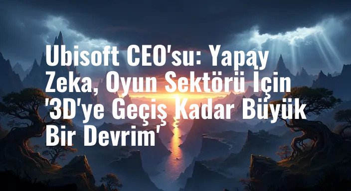 Ubisoft CEO'su: Yapay Zeka, Oyun Sektörü İçin '3D'ye Geçiş Kadar Büyük Bir Devrim'