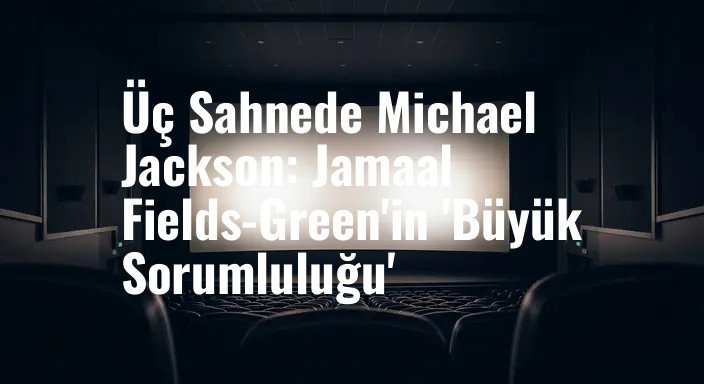 Üç Sahnede Michael Jackson: Jamaal Fields-Green'in 'Büyük Sorumluluğu'
