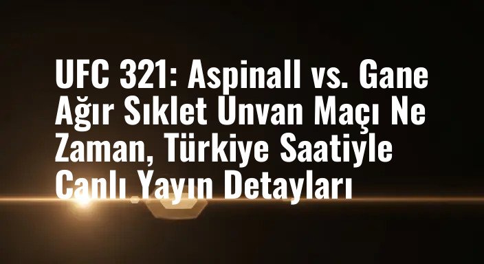 UFC 321: Aspinall vs. Gane Ağır Sıklet Unvan Maçı Ne Zaman, Türkiye Saatiyle Canlı Yayın Detayları