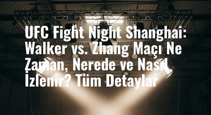 UFC Fight Night Shanghai: Walker vs. Zhang Maçı Ne Zaman, Nerede ve Nasıl İzlenir? Tüm Detaylar