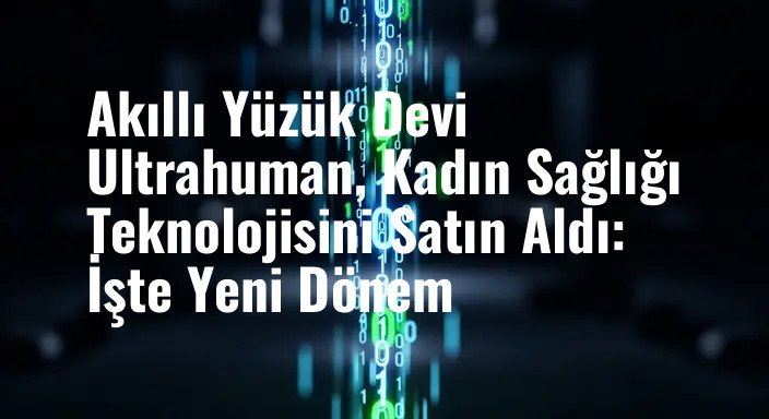 Akıllı Yüzük Devi Ultrahuman, Kadın Sağlığı Teknolojisini Satın Aldı: İşte Yeni Dönem