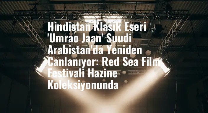 Hindistan Klasik Eseri 'Umrao Jaan' Suudi Arabistan'da Yeniden Canlanıyor: Red Sea Film Festivali Hazine Koleksiyonunda