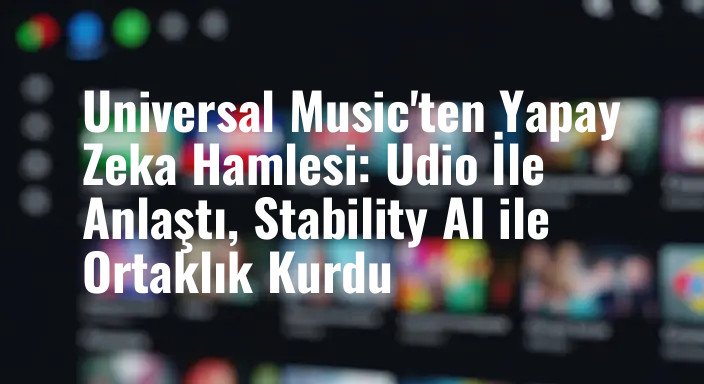Universal Music'ten Yapay Zeka Hamlesi: Udio İle Anlaştı, Stability AI ile Ortaklık Kurdu