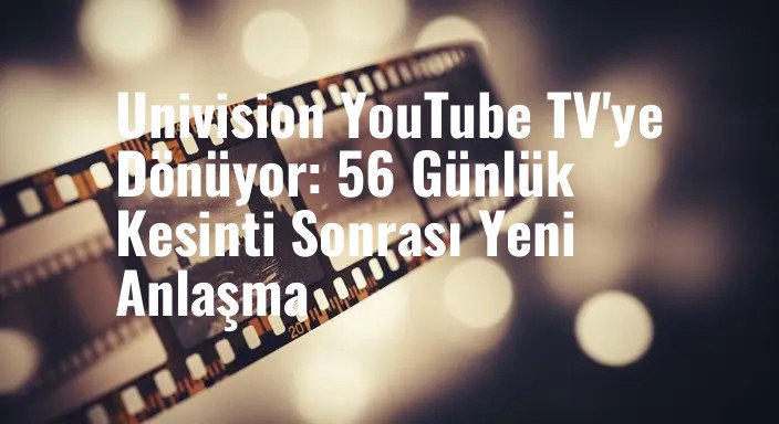 Univision YouTube TV'ye Dönüyor: 56 Günlük Kesinti Sonrası Yeni Anlaşma
