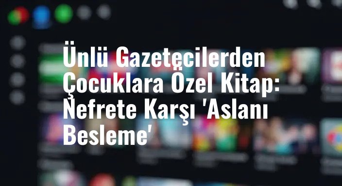 Ünlü Gazetecilerden Çocuklara Özel Kitap: Nefrete Karşı 'Aslanı Besleme'