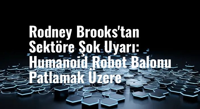 Rodney Brooks'tan Sektöre Şok Uyarı: Humanoid Robot Balonu Patlamak Üzere