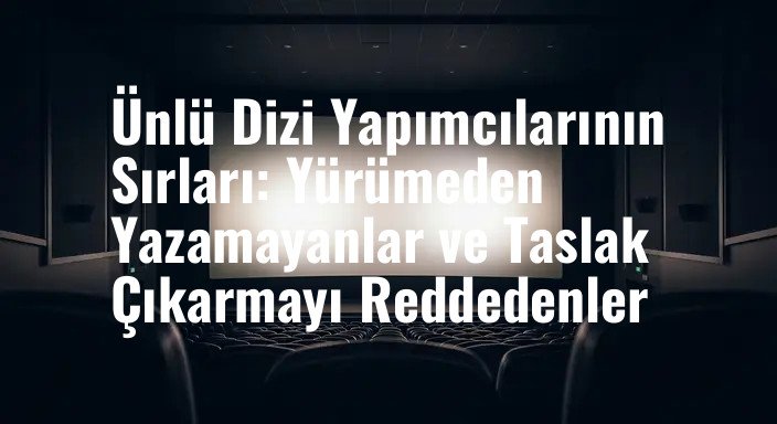 Ünlü Dizi Yapımcılarının Sırları: Yürümeden Yazamayanlar ve Taslak Çıkarmayı Reddedenler