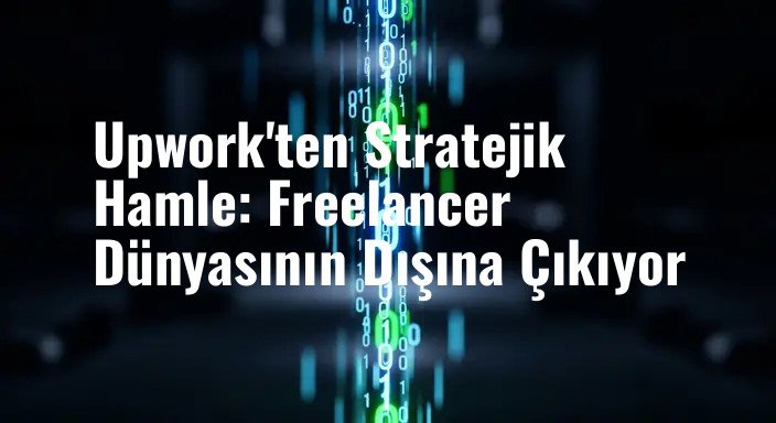 Upwork'ten Stratejik Hamle: Freelancer Dünyasının Dışına Çıkıyor
