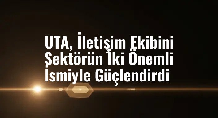 UTA, İletişim Ekibini Sektörün İki Önemli İsmiyle Güçlendirdi