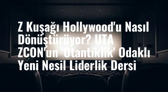 Z Kuşağı Hollywood'u Nasıl Dönüştürüyor? UTA ZCON'un 'Otantiklik' Odaklı Yeni Nesil Liderlik Dersi