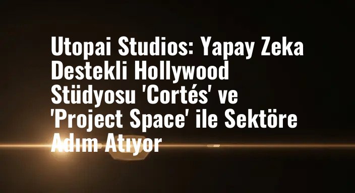 Utopai Studios: Yapay Zeka Destekli Hollywood Stüdyosu 'Cortés' ve 'Project Space' ile Sektöre Adım Atıyor