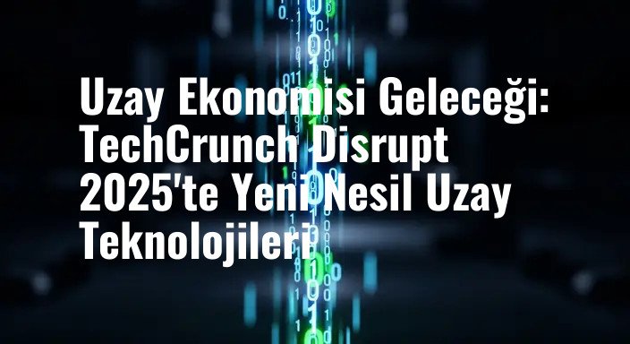 Uzay Ekonomisi Geleceği: TechCrunch Disrupt 2025'te Yeni Nesil Uzay Teknolojileri