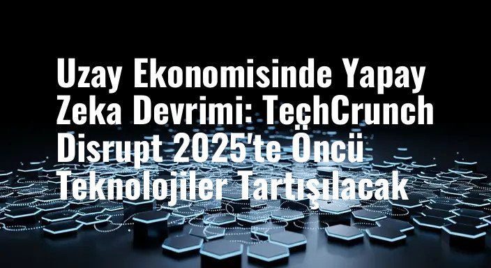 Uzay Ekonomisinde Yapay Zeka Devrimi: TechCrunch Disrupt 2025'te Öncü Teknolojiler Tartışılacak