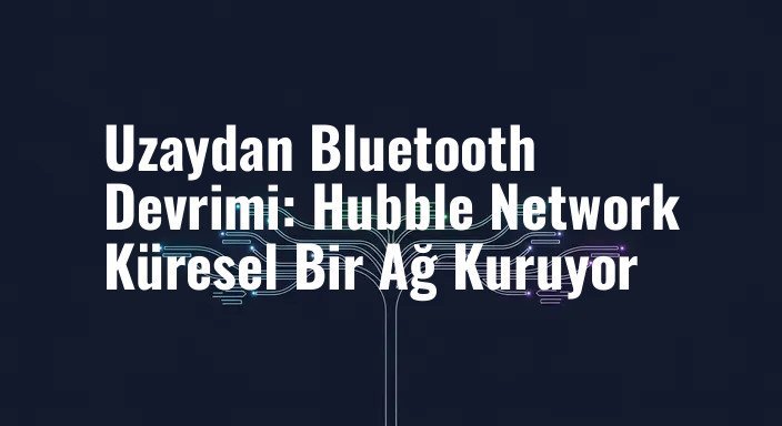 Uzaydan Bluetooth Devrimi: Hubble Network Küresel Bir Ağ Kuruyor