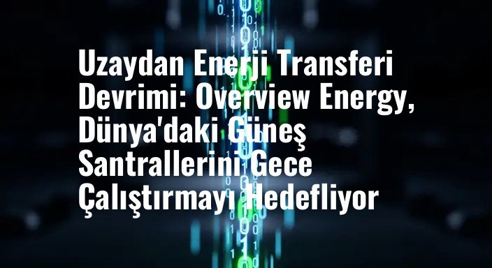 Uzaydan Enerji Transferi Devrimi: Overview Energy, Dünya'daki Güneş Santrallerini Gece Çalıştırmayı Hedefliyor