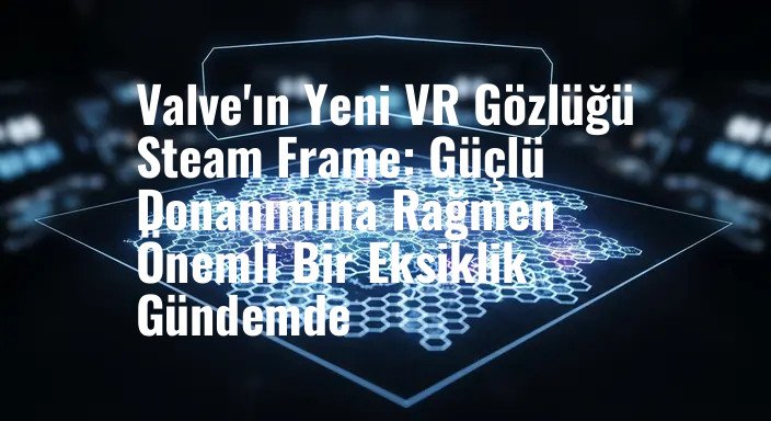 Valve'ın Yeni VR Gözlüğü Steam Frame: Güçlü Donanımına Rağmen Önemli Bir Eksiklik Gündemde