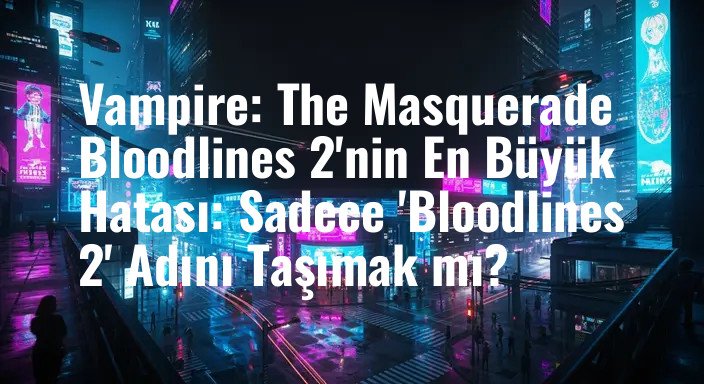 Vampire: The Masquerade Bloodlines 2'nin En Büyük Hatası: Sadece 'Bloodlines 2' Adını Taşımak mı?