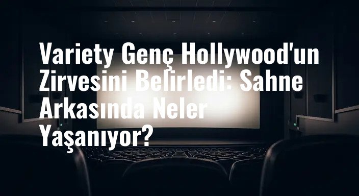 Variety Genç Hollywood'un Zirvesini Belirledi: Sahne Arkasında Neler Yaşanıyor?