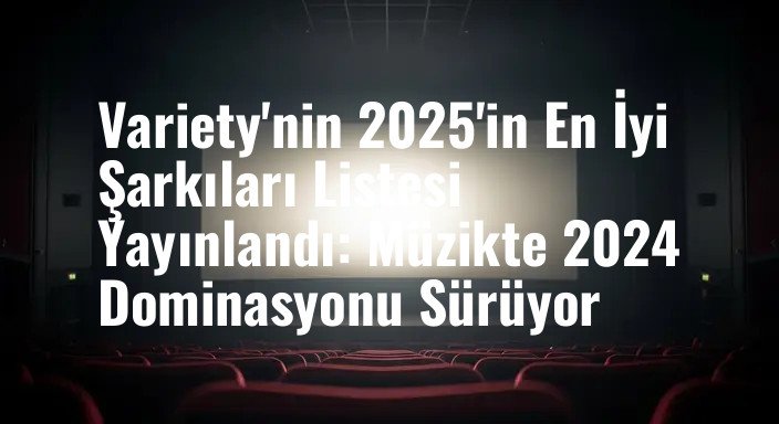 Variety'nin 2025'in En İyi Şarkıları Listesi Yayınlandı: Müzikte 2024 Dominasyonu Sürüyor