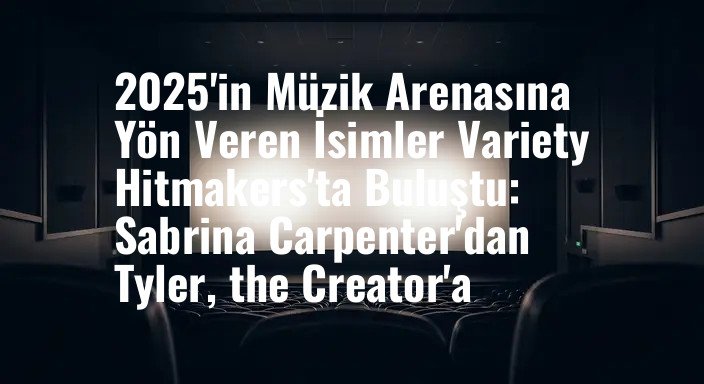 2025'in Müzik Arenasına Yön Veren İsimler Variety Hitmakers'ta Buluştu: Sabrina Carpenter'dan Tyler, the Creator'a