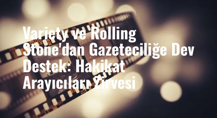 Variety ve Rolling Stone'dan Gazeteciliğe Dev Destek: Hakikat Arayıcıları Zirvesi