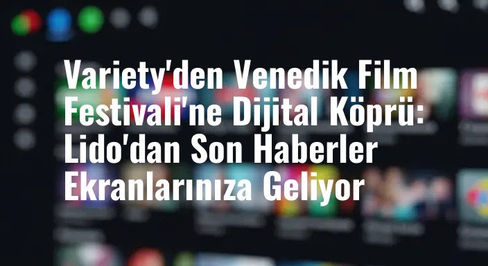 Variety'den Venedik Film Festivali'ne Dijital Köprü: Lido'dan Son Haberler Ekranlarınıza Geliyor