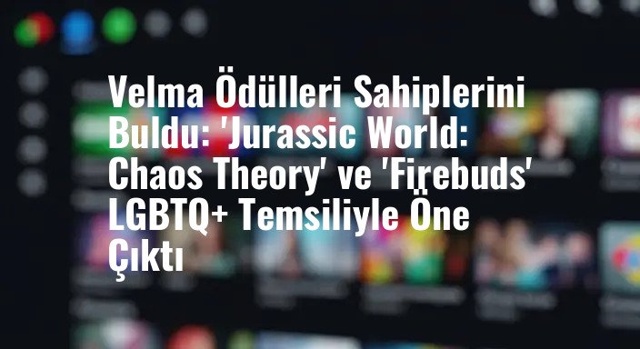 Velma Ödülleri Sahiplerini Buldu: 'Jurassic World: Chaos Theory' ve 'Firebuds' LGBTQ+ Temsiliyle Öne Çıktı