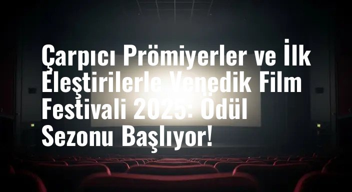 Çarpıcı Prömiyerler ve İlk Eleştirilerle Venedik Film Festivali 2025: Ödül Sezonu Başlıyor!