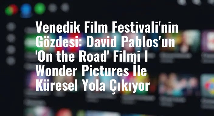 Venedik Film Festivali'nin Gözdesi: David Pablos'un 'On the Road' Filmi I Wonder Pictures İle Küresel Yola Çıkıyor
