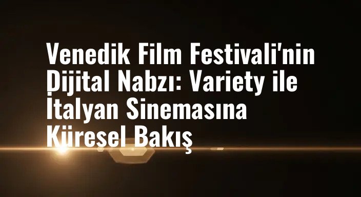 Venedik Film Festivali'nin Dijital Nabzı: Variety ile İtalyan Sinemasına Küresel Bakış
