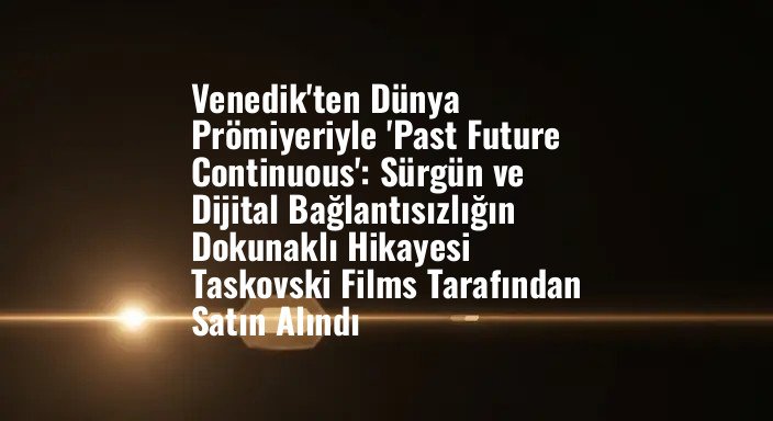 Venedik'ten Dünya Prömiyeriyle 'Past Future Continuous': Sürgün ve Dijital Bağlantısızlığın Dokunaklı Hikayesi Taskovski Films Tarafından Satın Alındı
