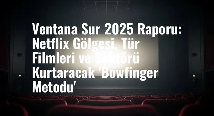 Ventana Sur 2025 Raporu: Netflix Gölgesi, Tür Filmleri ve Sektörü Kurtaracak 'Bowfinger Metodu'