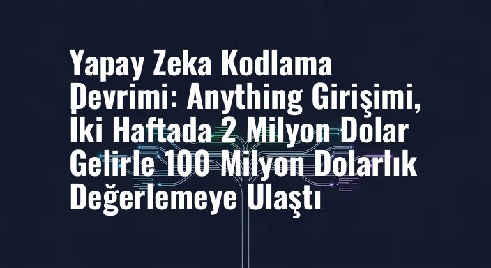 Yapay Zeka Kodlama Devrimi: Anything Girişimi, İki Haftada 2 Milyon Dolar Gelirle 100 Milyon Dolarlık Değerlemeye Ulaştı