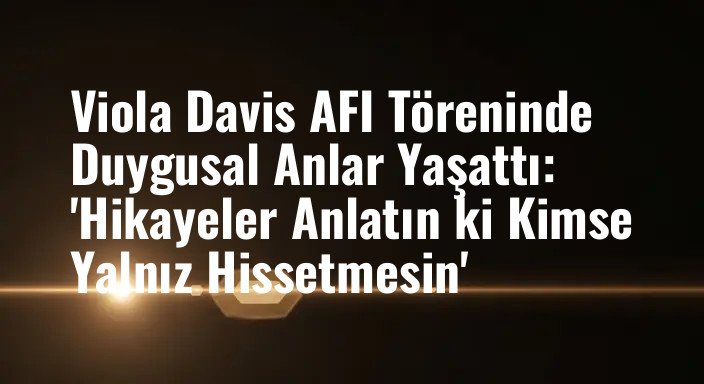 Viola Davis AFI Töreninde Duygusal Anlar Yaşattı: 'Hikayeler Anlatın ki Kimse Yalnız Hissetmesin'