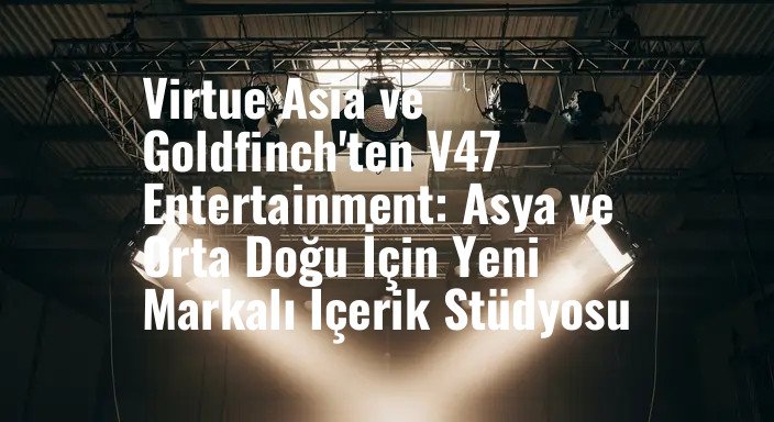 Virtue Asia ve Goldfinch'ten V47 Entertainment: Asya ve Orta Doğu İçin Yeni Markalı İçerik Stüdyosu