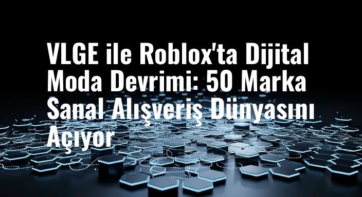 VLGE ile Roblox'ta Dijital Moda Devrimi: 50 Marka Sanal Alışveriş Dünyasını Açıyor
