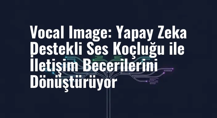 Vocal Image: Yapay Zeka Destekli Ses Koçluğu ile İletişim Becerilerini Dönüştürüyor